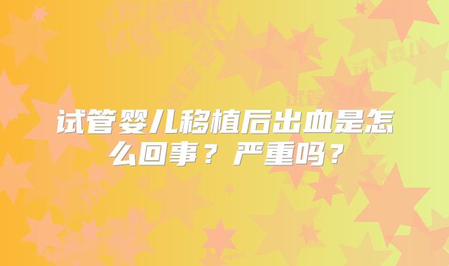 试管婴儿移植后出血是怎么回事？严重吗？