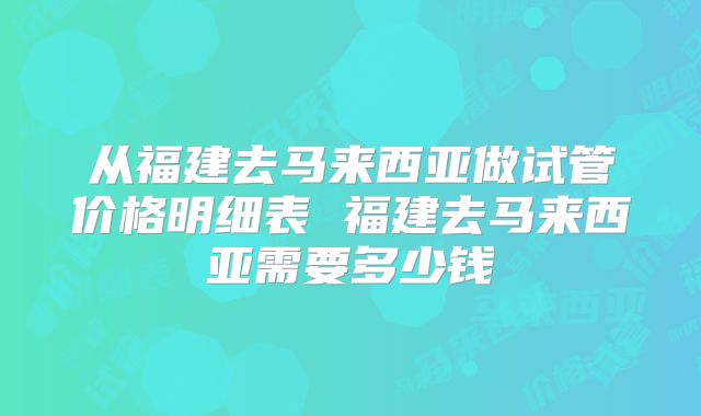从福建去马来西亚做试管价格明细表 福建去马来西亚需要多少钱