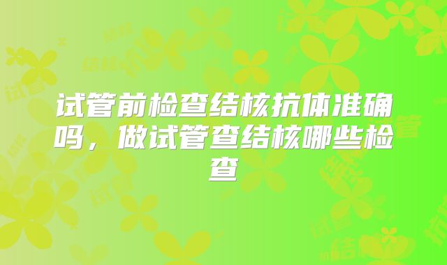 试管前检查结核抗体准确吗,做试管查结核哪些检查