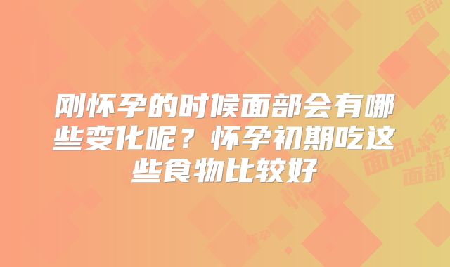 刚怀孕的时候面部会有哪些变化呢？怀孕初期吃这些食物比较好