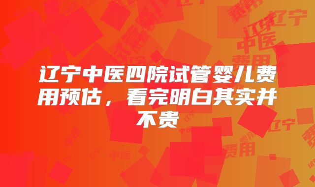 辽宁中医四院试管婴儿费用预估，看完明白其实并不贵