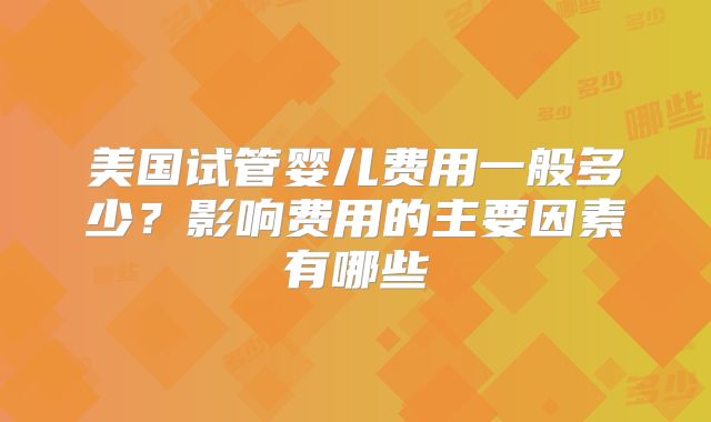 美国试管婴儿费用一般多少？影响费用的主要因素有哪些