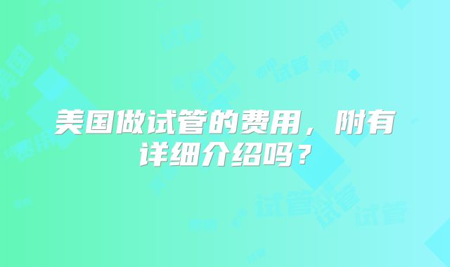 美国做试管的费用，附有详细介绍吗？