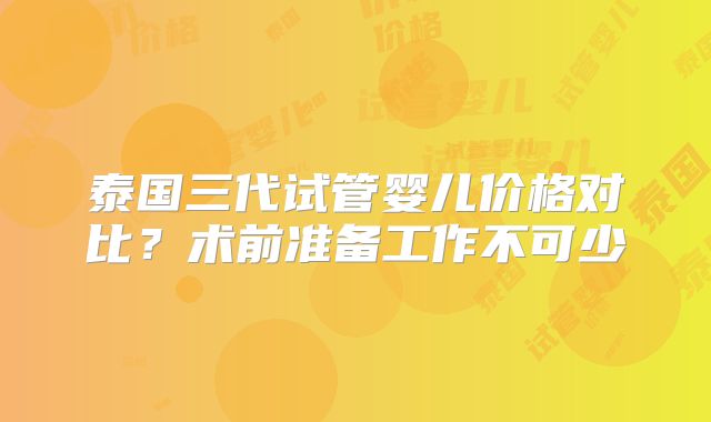 泰国三代试管婴儿价格对比？术前准备工作不可少