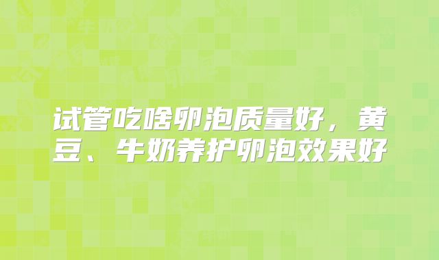 试管吃啥卵泡质量好,黄豆、牛奶养护卵泡效果好