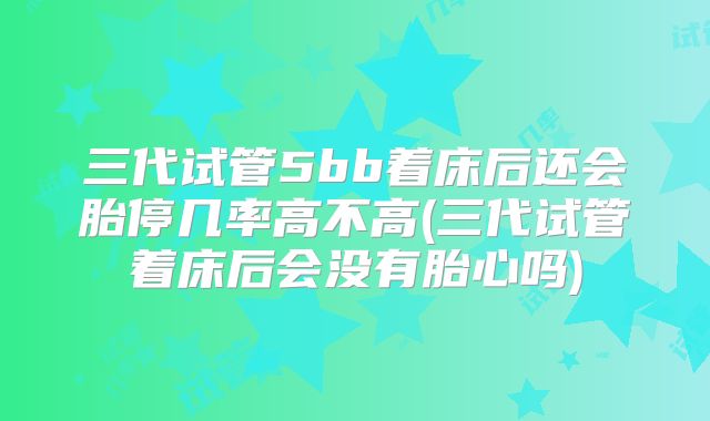 三代试管5bb着床后还会胎停几率高不高(三代试管着床后会没有胎心吗)