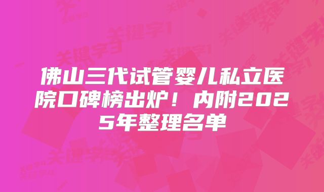 佛山三代试管婴儿私立医院口碑榜出炉!内附2025年整理名单