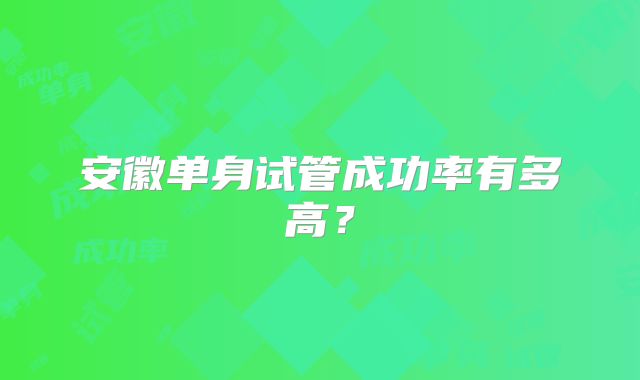 安徽单身试管成功率有多高?