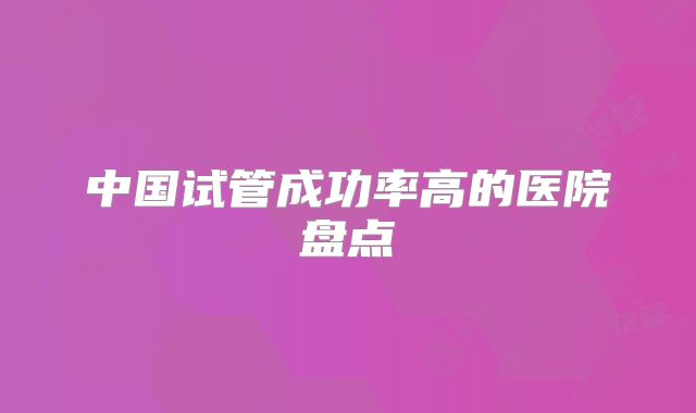 中国试管成功率高的医院盘点