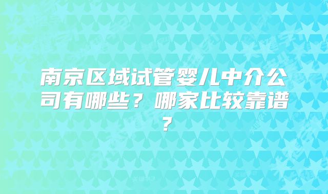 南京区域试管婴儿中介公司有哪些?哪家比较靠谱?