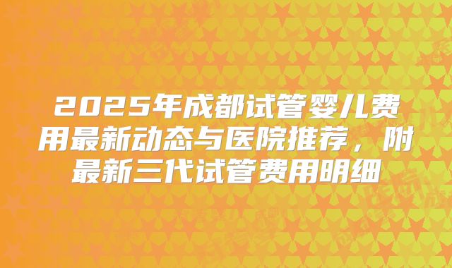 2025年成都试管婴儿费用最新动态与医院推荐，附最新三代试管费用明细