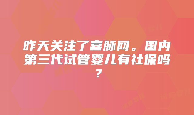 昨天关注了喜脉网。国内第三代试管婴儿有社保吗？