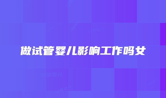 做试管婴儿影响工作吗女