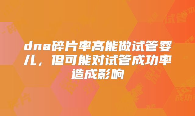 dna碎片率高能做试管婴儿,但可能对试管成功率造成影响