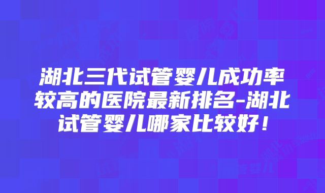 湖北三代试管婴儿成功率较高的医院最新排名-湖北试管婴儿哪家比较好!