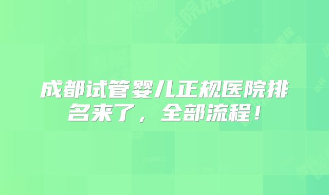 成都试管婴儿正规医院排名来了，全部流程！