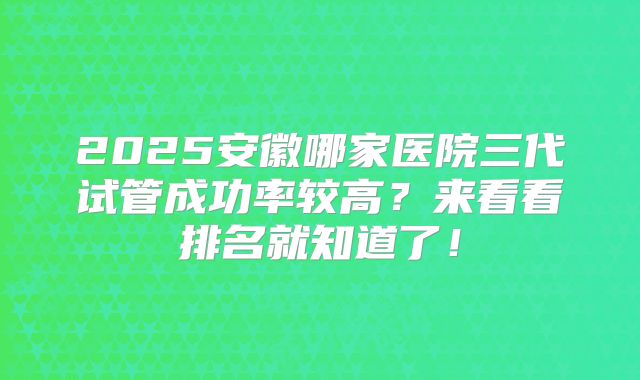 2025安徽哪家医院三代试管成功率较高？来看看排名就知道了！