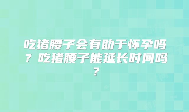 吃猪腰子会有助于怀孕吗?吃猪腰子能延长时间吗?