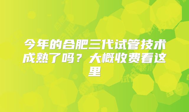 今年的合肥三代试管技术成熟了吗？大概收费看这里