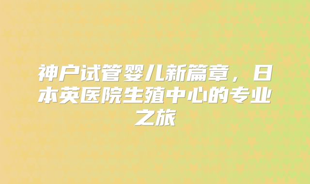 神户试管婴儿新篇章,日本英医院生殖中心的专业之旅