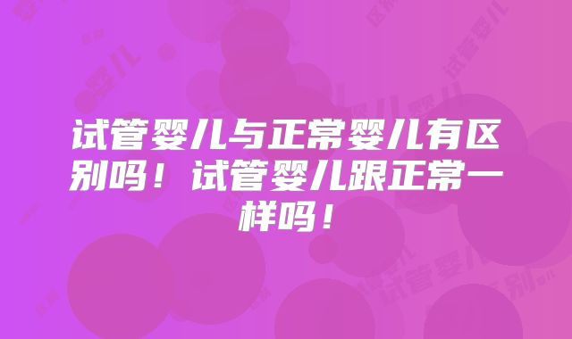 试管婴儿与正常婴儿有区别吗!试管婴儿跟正常一样吗!
