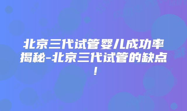北京三代试管婴儿成功率揭秘-北京三代试管的缺点!