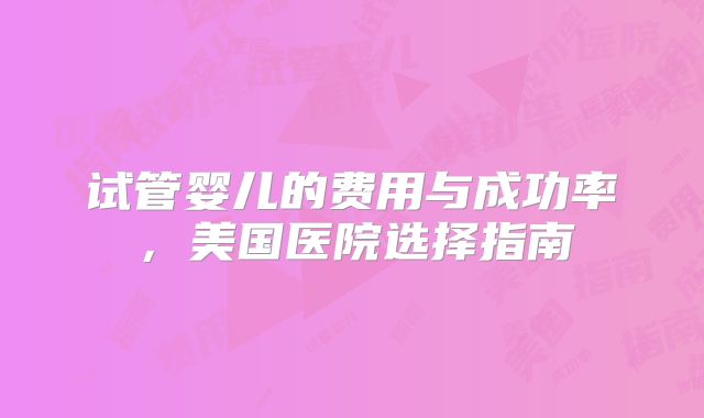 试管婴儿的费用与成功率，美国医院选择指南