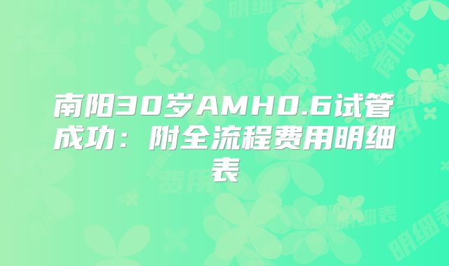 南阳30岁AMH0.6试管成功:附全流程费用明细表