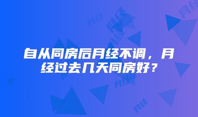自从同房后月经不调，月经过去几天同房好？
