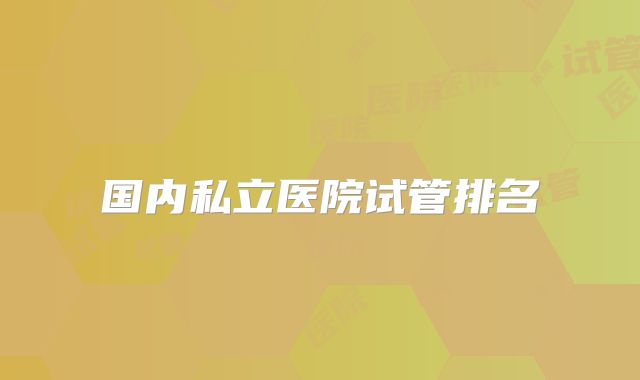 国内私立医院试管排名