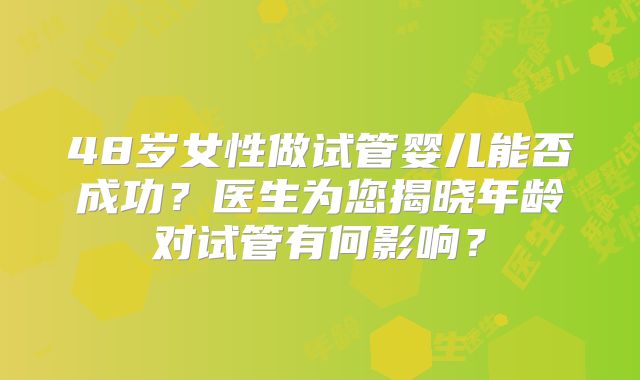 48岁女性做试管婴儿能否成功？医生为您揭晓年龄对试管有何影响？