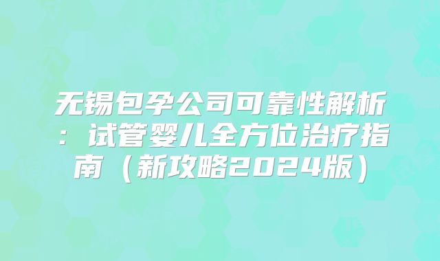 无锡包孕公司可靠性解析：试管婴儿全方位治疗指南（新攻略2024版）