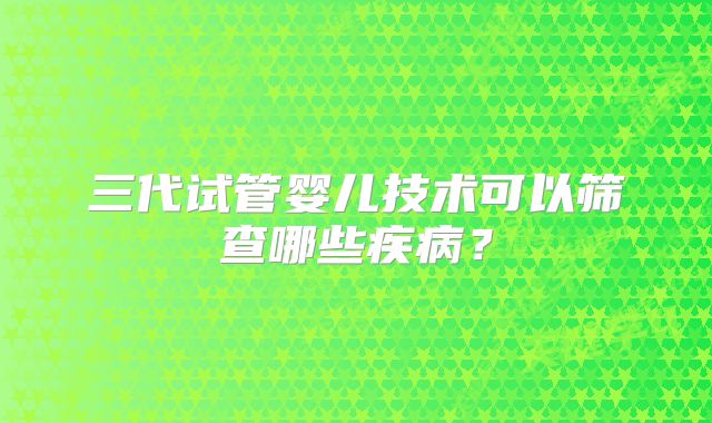 三代试管婴儿技术可以筛查哪些疾病？