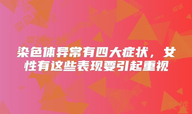 染色体异常有四大症状,女性有这些表现要引起重视