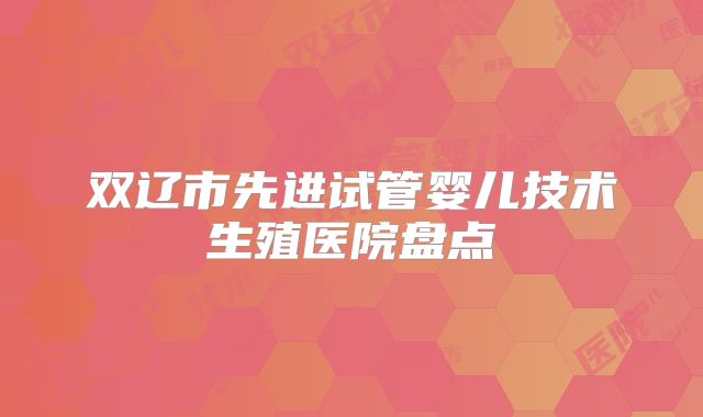 双辽市先进试管婴儿技术生殖医院盘点