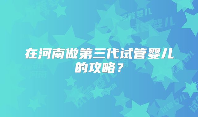 在河南做第三代试管婴儿的攻略？
