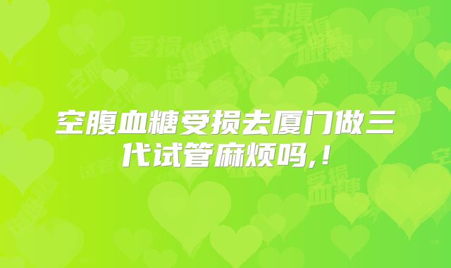 空腹血糖受损去厦门做三代试管麻烦吗,!