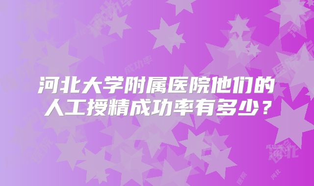 河北大学附属医院他们的人工授精成功率有多少？