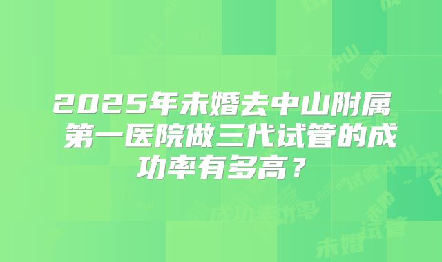 2025年未婚去中山附属 第一医院做三代试管的成功率有多高？