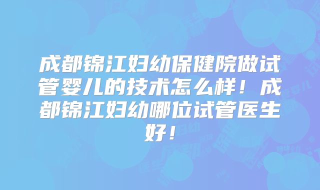 成都锦江妇幼保健院做试管婴儿的技术怎么样！成都锦江妇幼哪位试管医生好！