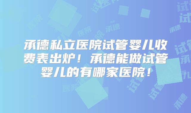承德私立医院试管婴儿收费表出炉!承德能做试管婴儿的有哪家医院!