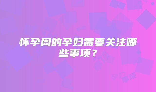怀孕周的孕妇需要关注哪些事项?