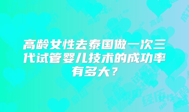 高龄女性去泰国做一次三代试管婴儿技术的成功率有多大？