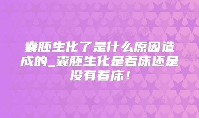 囊胚生化了是什么原因造成的_囊胚生化是着床还是没有着床!