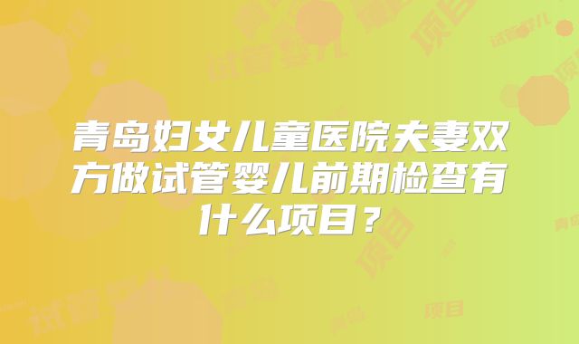 青岛妇女儿童医院夫妻双方做试管婴儿前期检查有什么项目?