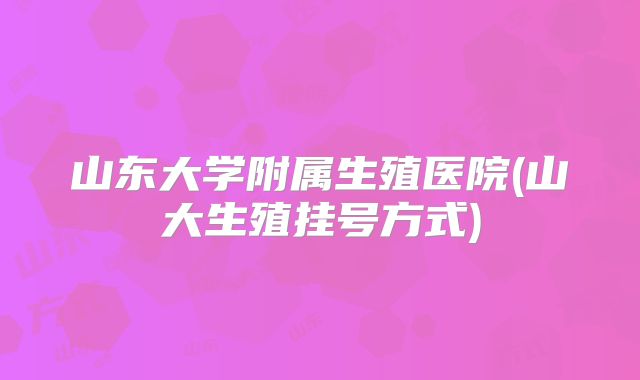 山东大学附属生殖医院(山大生殖挂号方式)