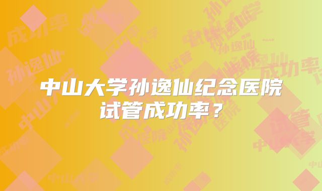 中山大学孙逸仙纪念医院试管成功率？