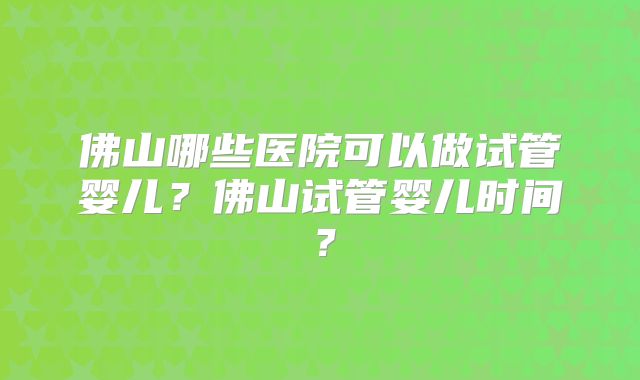 佛山哪些医院可以做试管婴儿?佛山试管婴儿时间?