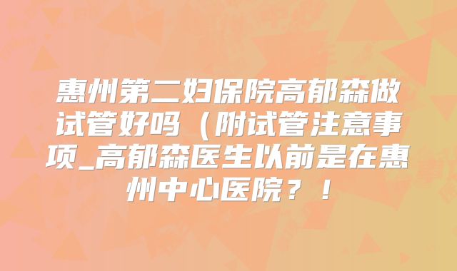 惠州第二妇保院高郁森做试管好吗（附试管注意事项_高郁森医生以前是在惠州中心医院？！