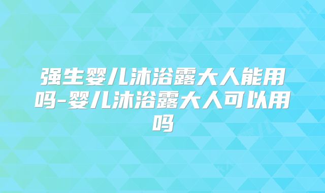 强生婴儿沐浴露大人能用吗-婴儿沐浴露大人可以用吗